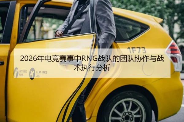 2026年电竞赛事中RNG战队的团队协作与战术执行分析