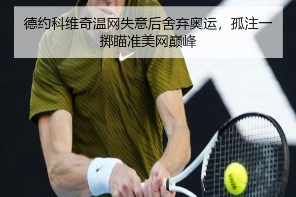 德约科维奇温网失意后舍弃奥运，孤注一掷瞄准美网巅峰