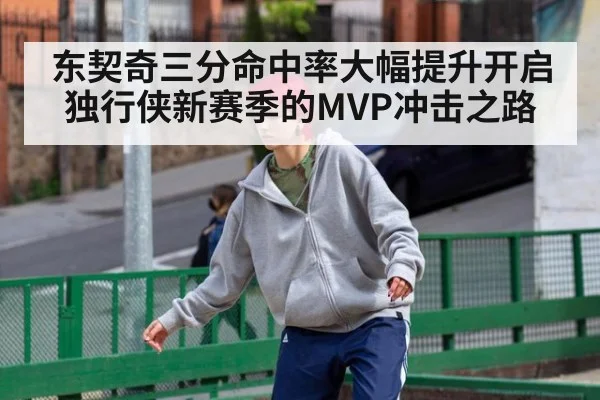 东契奇三分命中率大幅提升开启独行侠新赛季的MVP冲击之路