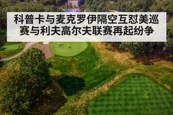 科普卡与麦克罗伊隔空互怼美巡赛与利夫高尔夫联赛再起纷争