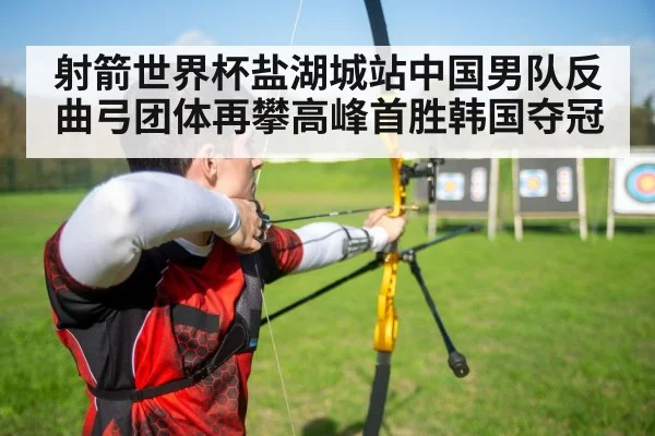 射箭世界杯盐湖城站中国男队反曲弓团体再攀高峰首胜韩国夺冠