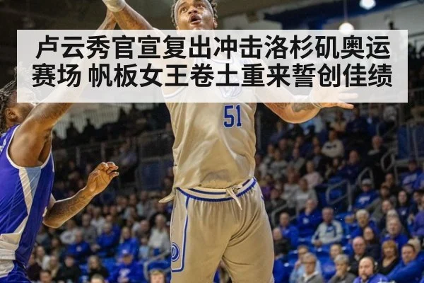 卢云秀官宣复出冲击洛杉矶奥运赛场 帆板女王卷土重来誓创佳绩